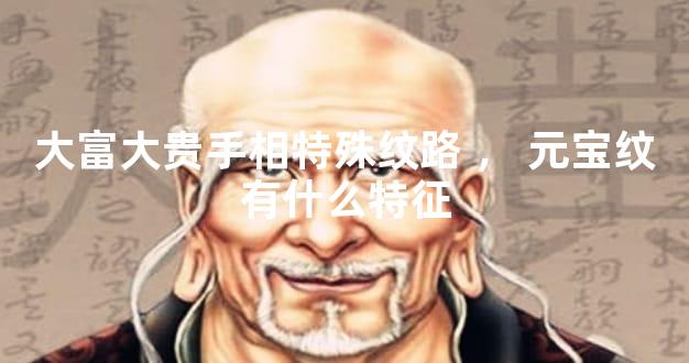 大富大贵手相特殊纹路，元宝纹有什么特征